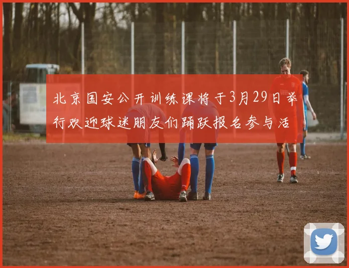 北京国安公开训练课将于3月29日举行欢迎球迷朋友们踊跃报名参与活动