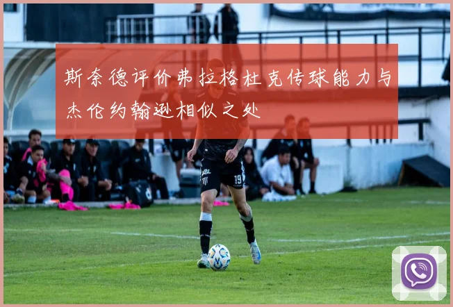 斯奈德评价弗拉格杜克传球能力与杰伦约翰逊相似之处