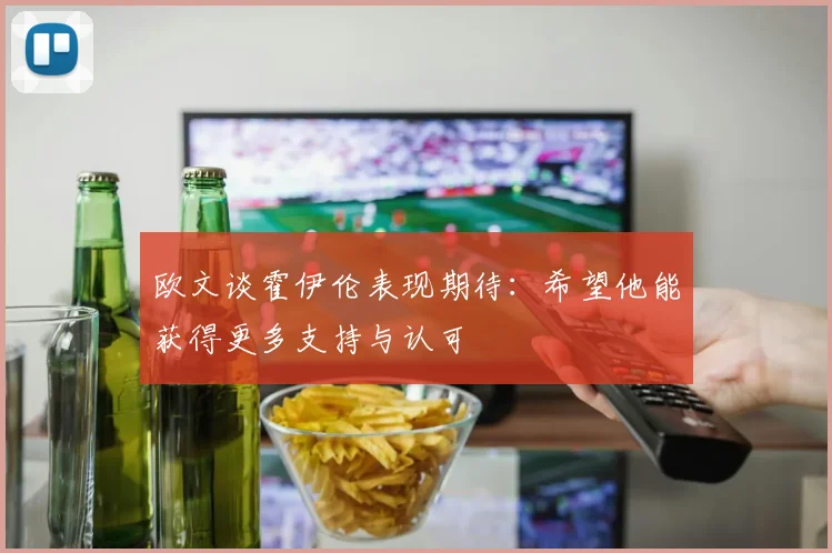欧文谈霍伊伦表现期待：希望他能获得更多支持与认可