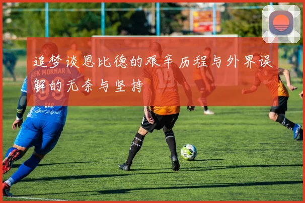 追梦谈恩比德的艰辛历程与外界误解的无奈与坚持