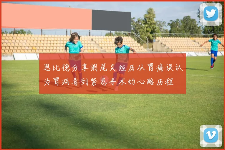 恩比德分享阑尾炎经历从胃痛误认为胃病毒到紧急手术的心路历程