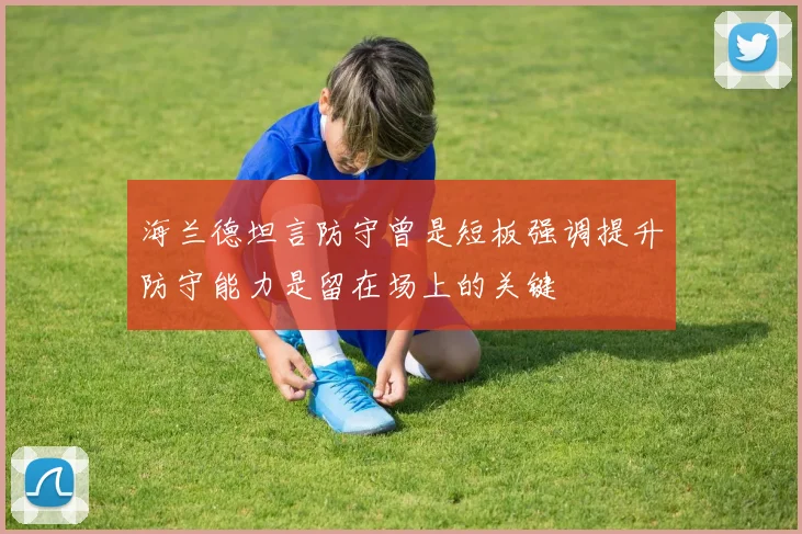 海兰德坦言防守曾是短板强调提升防守能力是留在场上的关键
