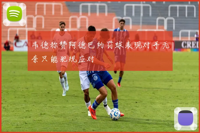 韦德称赞阿德巴约罚球表现对手无奈只能犯规应对