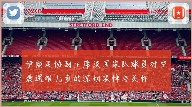 伊朗足协副主席谈国家队球员对空袭遇难儿童的深切哀悼与关怀