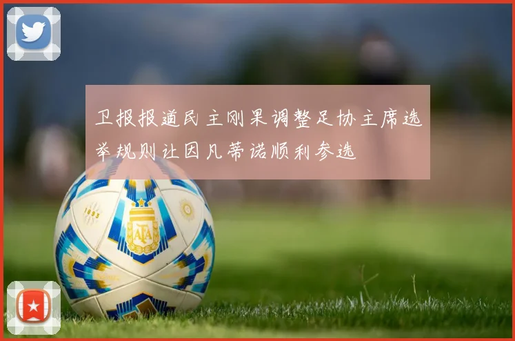 卫报报道民主刚果调整足协主席选举规则让因凡蒂诺顺利参选
