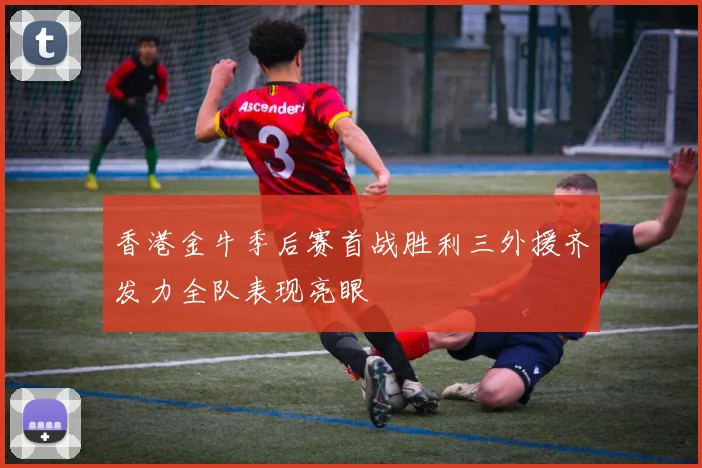香港金牛季后赛首战胜利三外援齐发力全队表现亮眼