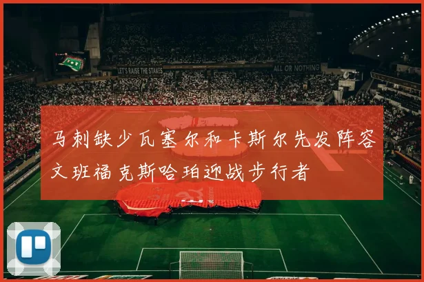 马刺缺少瓦塞尔和卡斯尔先发阵容文班福克斯哈珀迎战步行者