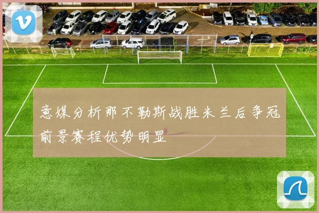 意媒分析那不勒斯战胜米兰后争冠前景赛程优势明显
