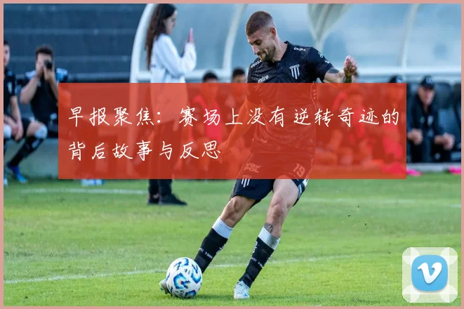 早报聚焦：赛场上没有逆转奇迹的背后故事与反思