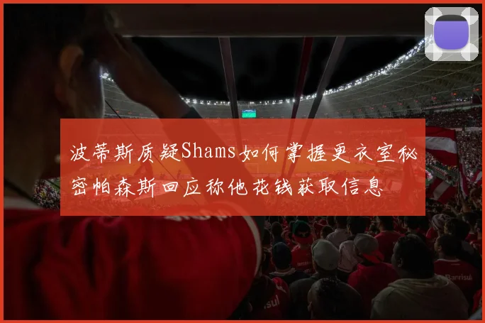波蒂斯质疑Shams如何掌握更衣室秘密帕森斯回应称他花钱获取信息