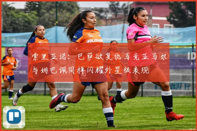 索里亚诺：巴萨欲复仇马竞亚马尔与姆巴佩同样闪耀外星级表现