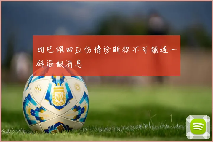 姆巴佩回应伤情诊断称不可能逐一辟谣假消息